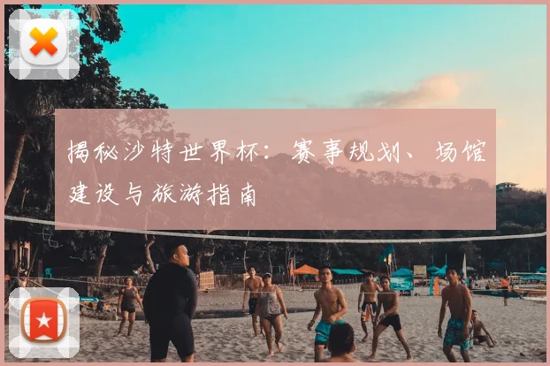 揭秘沙特世界杯：赛事规划、场馆建设与旅游指南