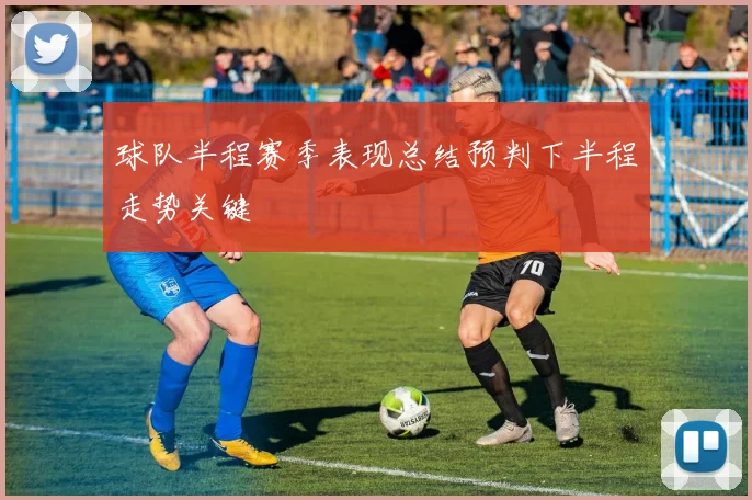 球队半程赛季表现总结预判下半程走势关键