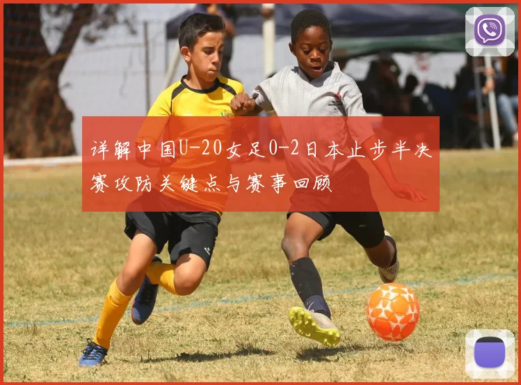 详解中国U-20女足0-2日本止步半决赛攻防关键点与赛事回顾
