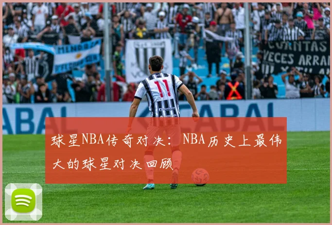 球星NBA传奇对决:NBA历史上最伟大的球星对决回顾