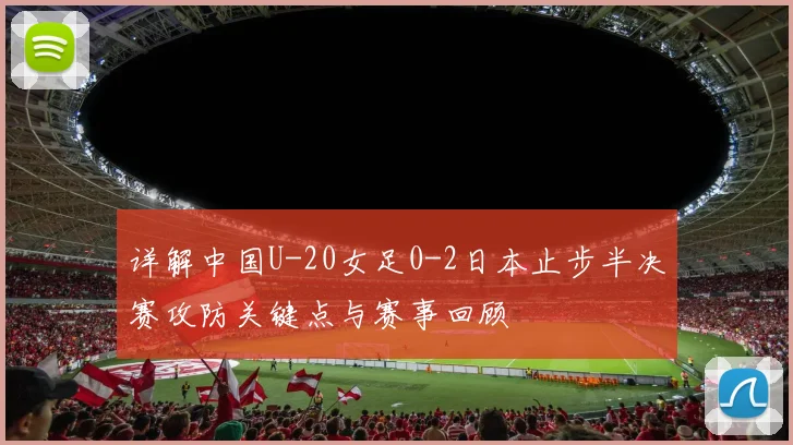 详解中国U-20女足0-2日本止步半决赛攻防关键点与赛事回顾