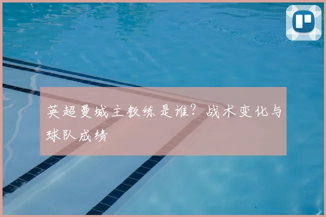 英超曼城主教练是谁？战术变化与球队成绩