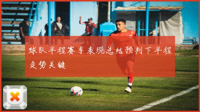 球队半程赛季表现总结预判下半程走势关键
