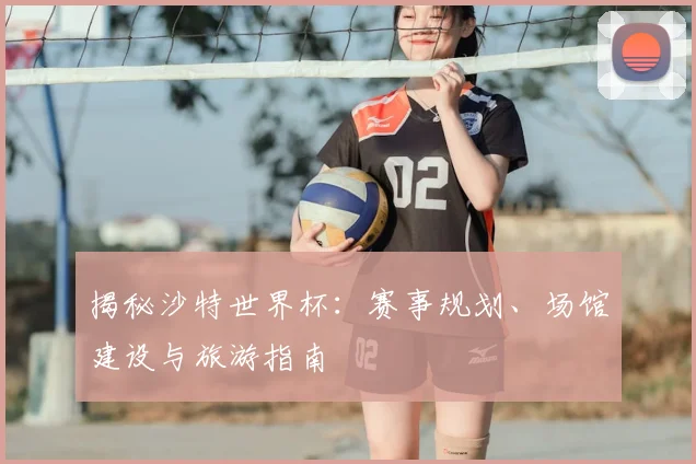 揭秘沙特世界杯：赛事规划、场馆建设与旅游指南